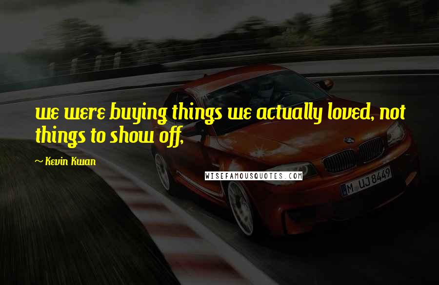 Kevin Kwan Quotes: we were buying things we actually loved, not things to show off,