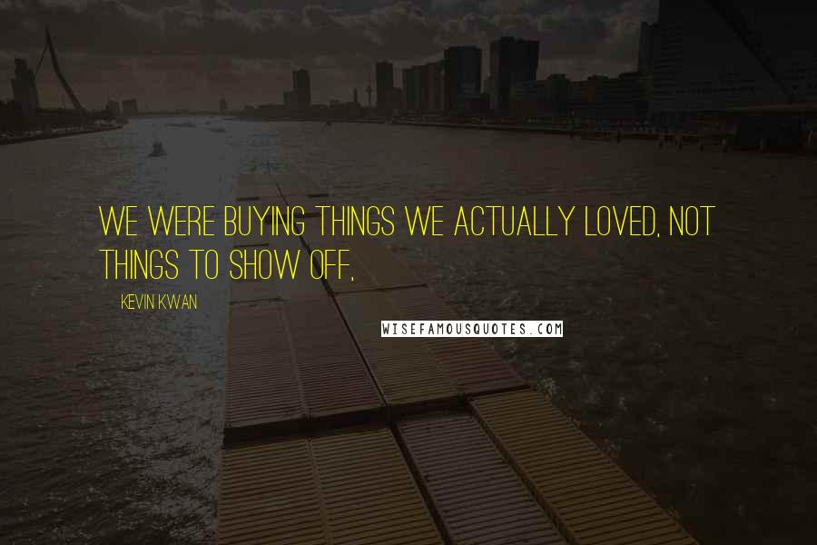 Kevin Kwan Quotes: we were buying things we actually loved, not things to show off,