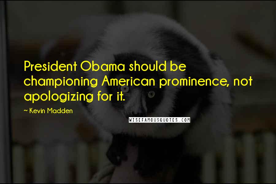 Kevin Madden Quotes: President Obama should be championing American prominence, not apologizing for it.