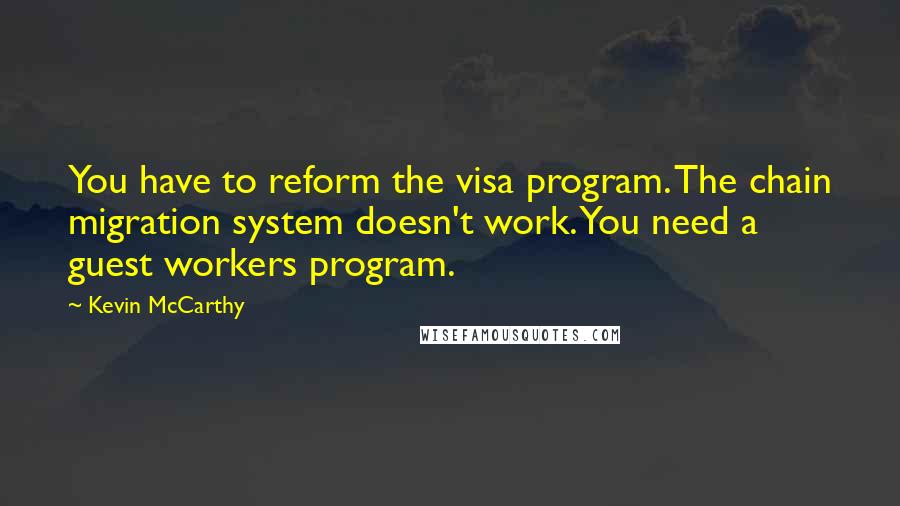 Kevin McCarthy Quotes: You have to reform the visa program. The chain migration system doesn't work. You need a guest workers program.