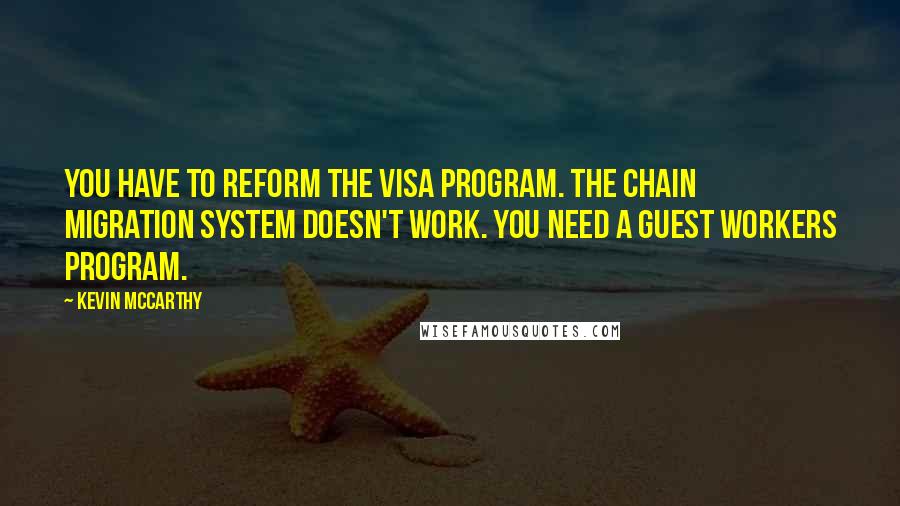 Kevin McCarthy Quotes: You have to reform the visa program. The chain migration system doesn't work. You need a guest workers program.