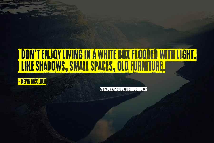 Kevin McCloud Quotes: I don't enjoy living in a white box flooded with light. I like shadows, small spaces, old furniture.