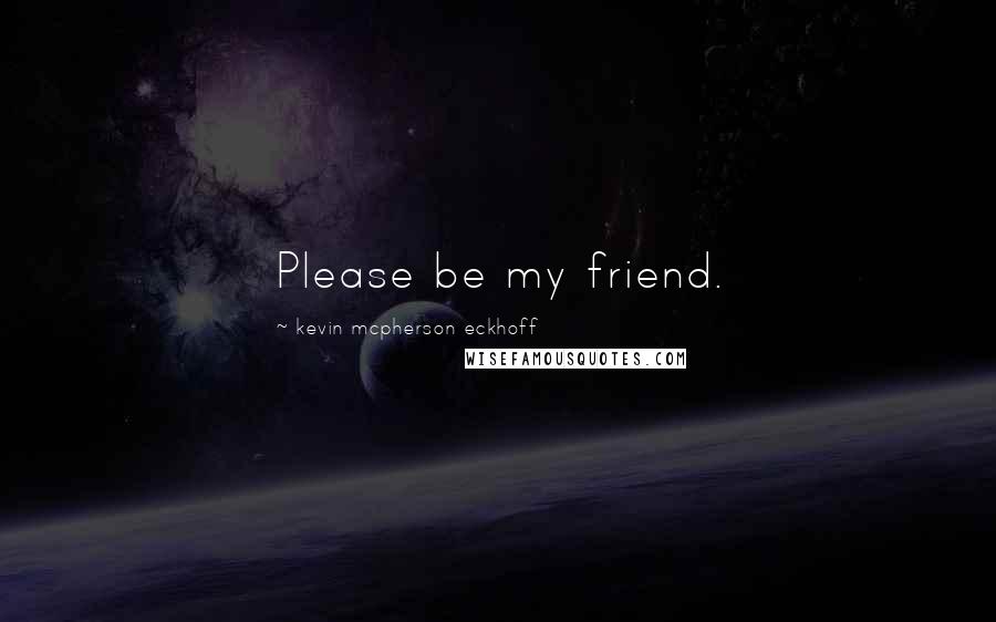 Kevin Mcpherson Eckhoff Quotes: Please be my friend.