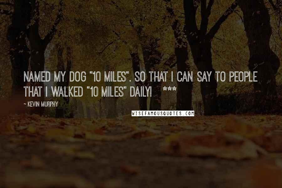 Kevin Murphy Quotes: named my dog "10 miles". So that I can say to people that I walked "10 miles" daily!   ***