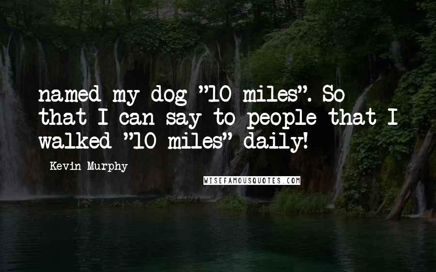 Kevin Murphy Quotes: named my dog "10 miles". So that I can say to people that I walked "10 miles" daily!   ***