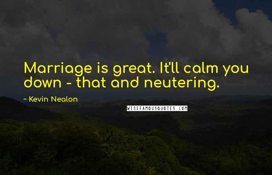 Kevin Nealon Quotes: Marriage is great. It'll calm you down - that and neutering.