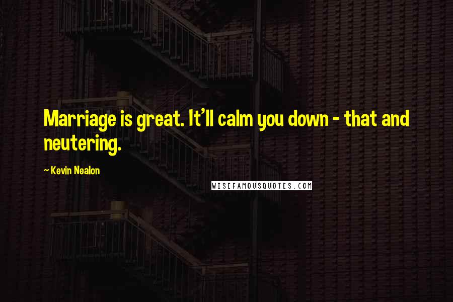 Kevin Nealon Quotes: Marriage is great. It'll calm you down - that and neutering.