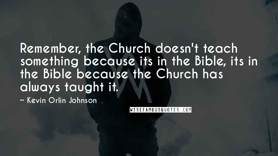 Kevin Orlin Johnson Quotes: Remember, the Church doesn't teach something because its in the Bible, its in the Bible because the Church has always taught it.