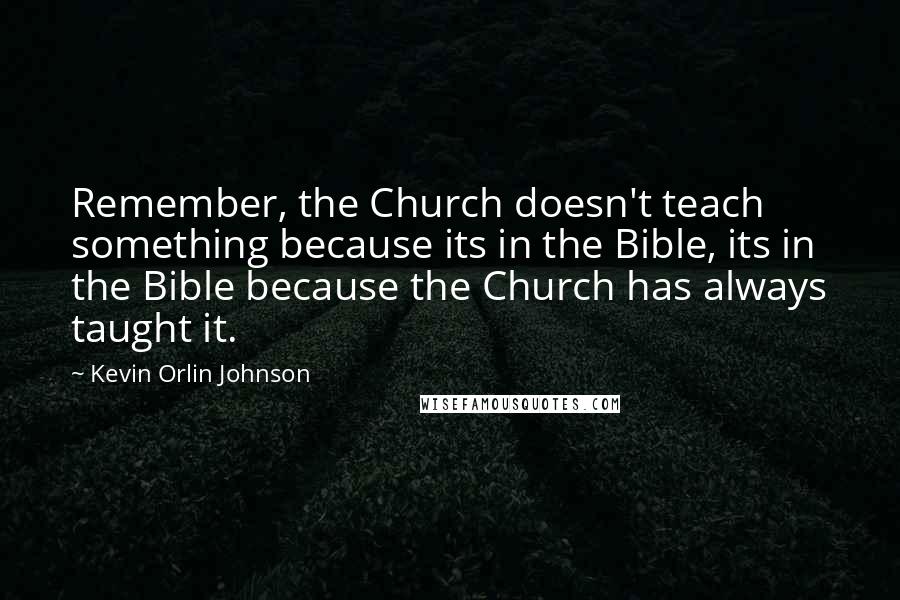 Kevin Orlin Johnson Quotes: Remember, the Church doesn't teach something because its in the Bible, its in the Bible because the Church has always taught it.