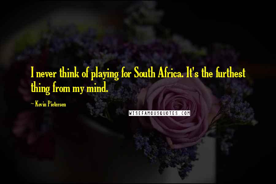 Kevin Pietersen Quotes: I never think of playing for South Africa. It's the furthest thing from my mind.