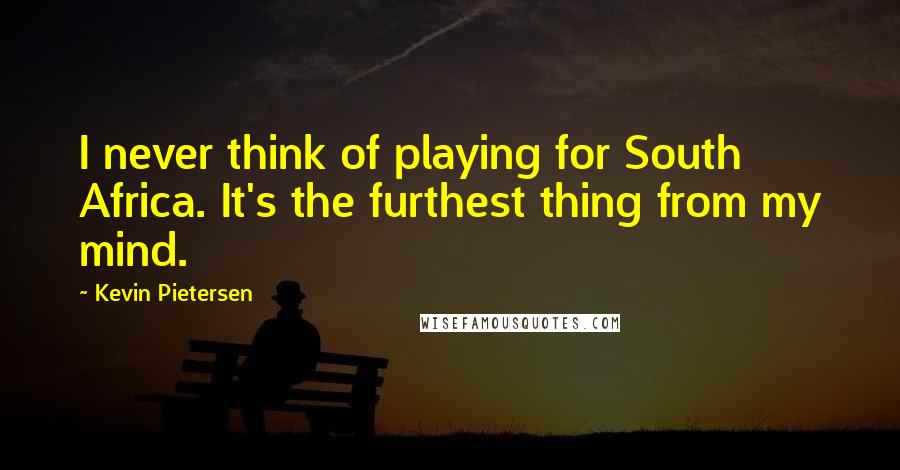 Kevin Pietersen Quotes: I never think of playing for South Africa. It's the furthest thing from my mind.