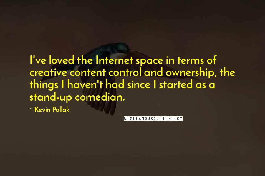 Kevin Pollak Quotes: I've loved the Internet space in terms of creative content control and ownership, the things I haven't had since I started as a stand-up comedian.