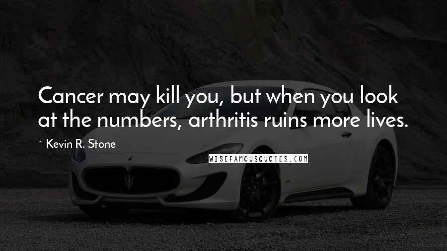 Kevin R. Stone Quotes: Cancer may kill you, but when you look at the numbers, arthritis ruins more lives.