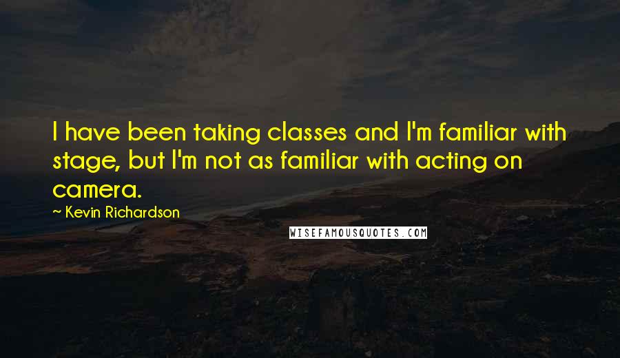 Kevin Richardson Quotes: I have been taking classes and I'm familiar with stage, but I'm not as familiar with acting on camera.