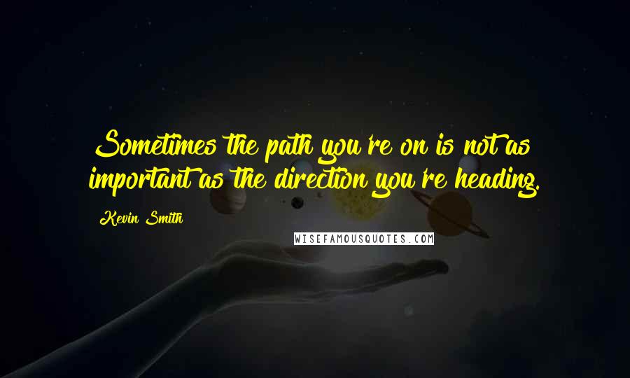 Kevin Smith Quotes: Sometimes the path you're on is not as important as the direction you're heading.