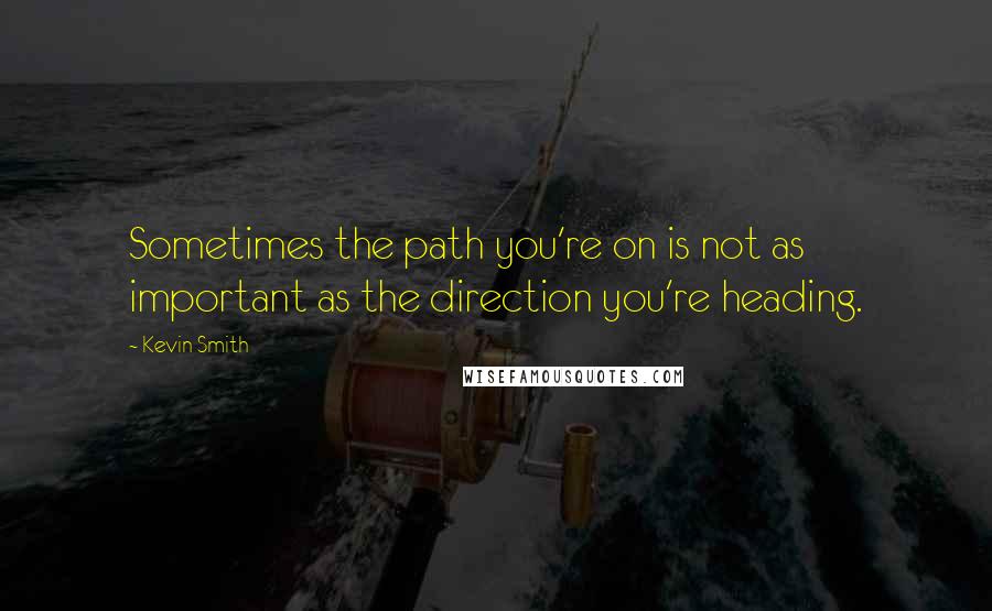 Kevin Smith Quotes: Sometimes the path you're on is not as important as the direction you're heading.