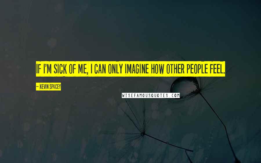 Kevin Spacey Quotes: If I'm sick of me, I can only imagine how other people feel.