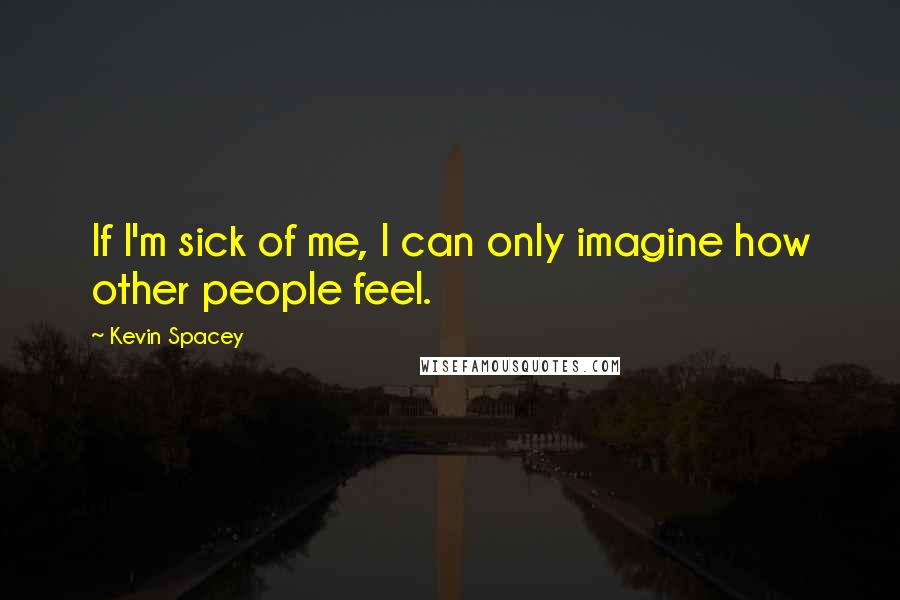 Kevin Spacey Quotes: If I'm sick of me, I can only imagine how other people feel.