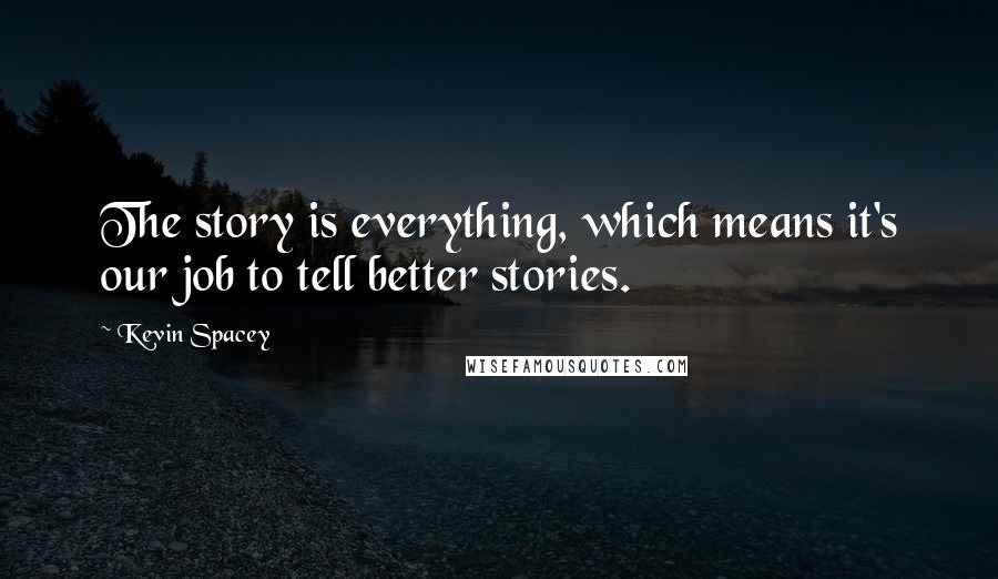 Kevin Spacey Quotes: The story is everything, which means it's our job to tell better stories.