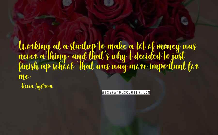 Kevin Systrom Quotes: Working at a startup to make a lot of money was never a thing, and that's why I decided to just finish up school. That was way more important for me.