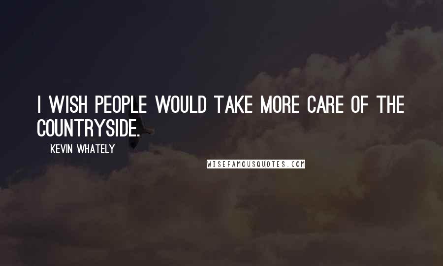 Kevin Whately Quotes: I wish people would take more care of the countryside.