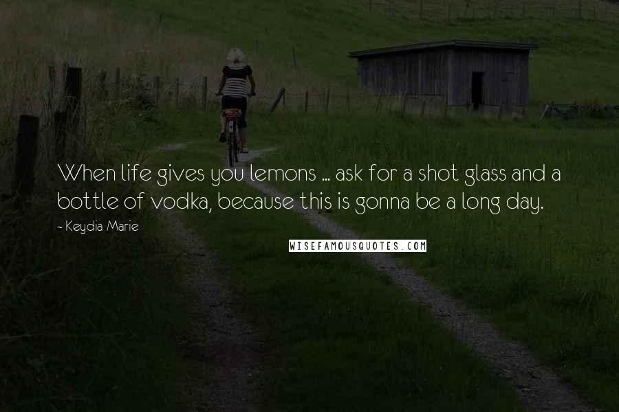 Keydia Marie Quotes: When life gives you lemons ... ask for a shot glass and a bottle of vodka, because this is gonna be a long day.