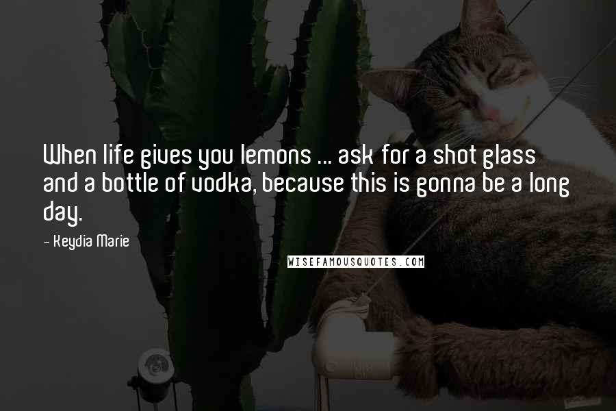 Keydia Marie Quotes: When life gives you lemons ... ask for a shot glass and a bottle of vodka, because this is gonna be a long day.