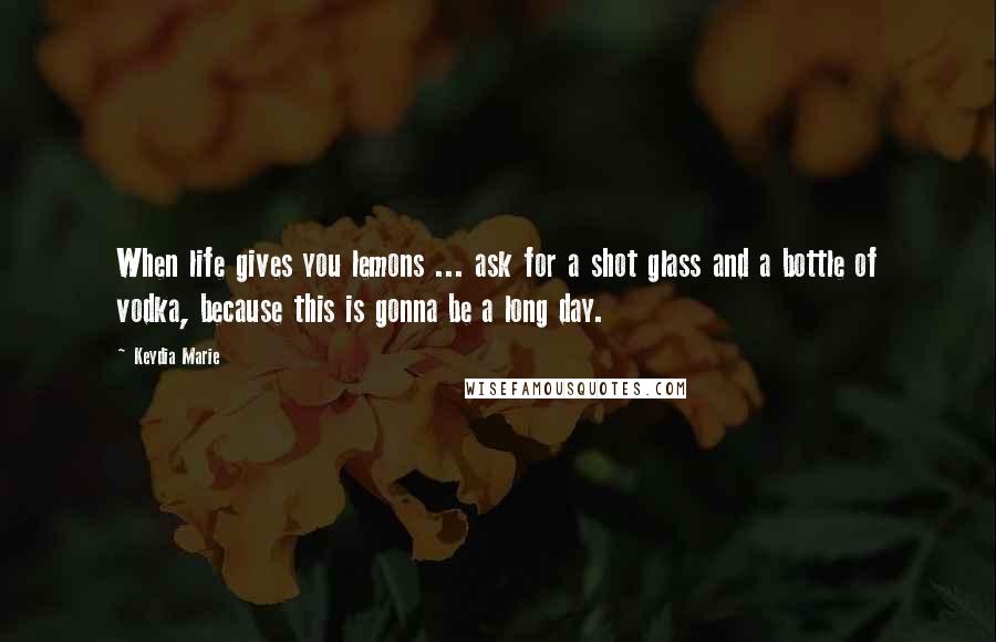 Keydia Marie Quotes: When life gives you lemons ... ask for a shot glass and a bottle of vodka, because this is gonna be a long day.