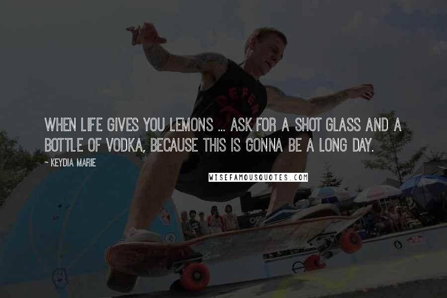 Keydia Marie Quotes: When life gives you lemons ... ask for a shot glass and a bottle of vodka, because this is gonna be a long day.