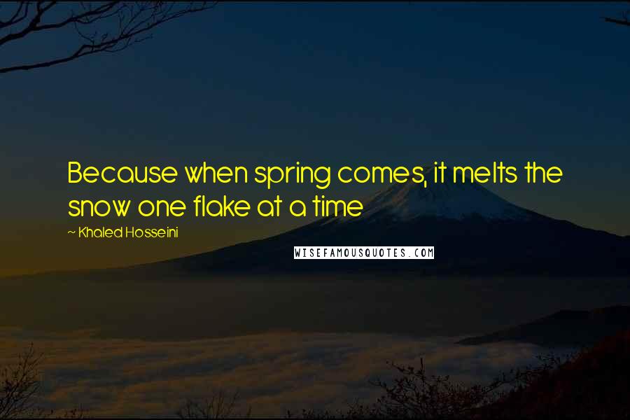 Khaled Hosseini Quotes: Because when spring comes, it melts the snow one flake at a time