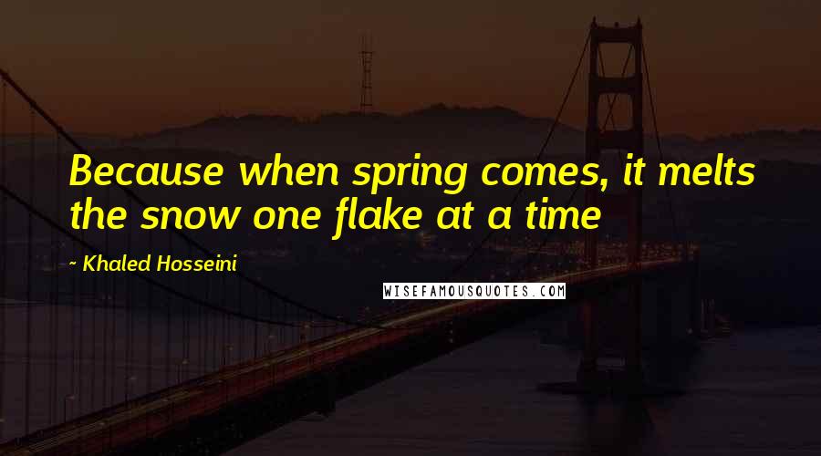 Khaled Hosseini Quotes: Because when spring comes, it melts the snow one flake at a time