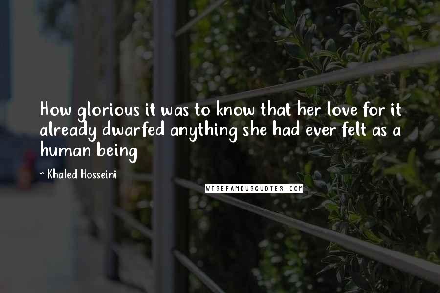 Khaled Hosseini Quotes: How glorious it was to know that her love for it already dwarfed anything she had ever felt as a human being