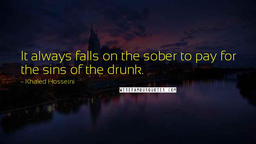 Khaled Hosseini Quotes: It always falls on the sober to pay for the sins of the drunk.