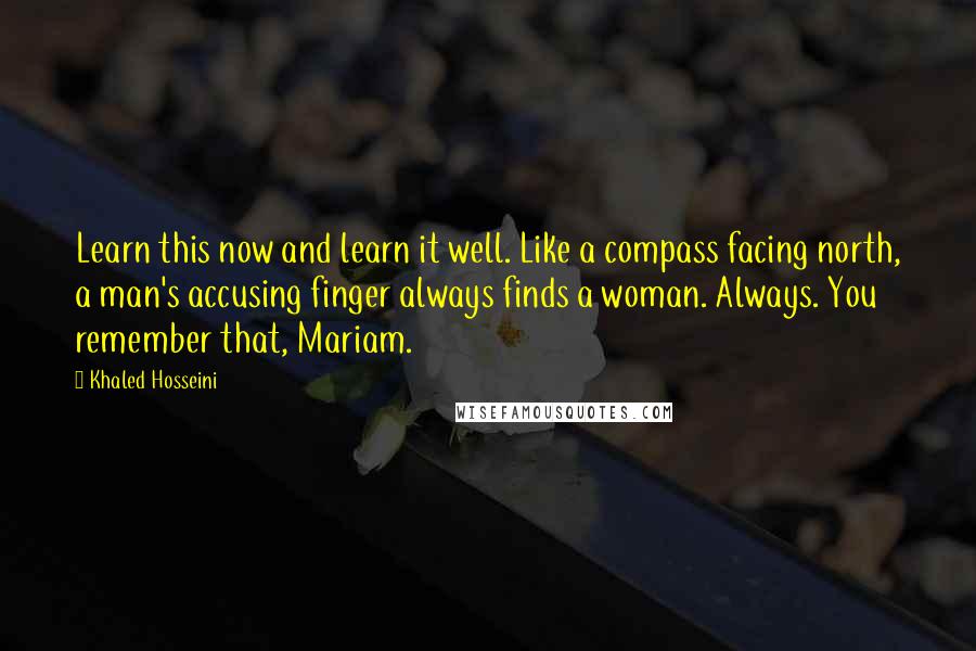 Khaled Hosseini Quotes: Learn this now and learn it well. Like a compass facing north, a man's accusing finger always finds a woman. Always. You remember that, Mariam.