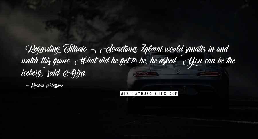 Khaled Hosseini Quotes: (Regarding Titanic) Sometimes Zalmai would saunter in and watch this game. What did he get to be, he asked. "You can be the iceberg," said Aziza.