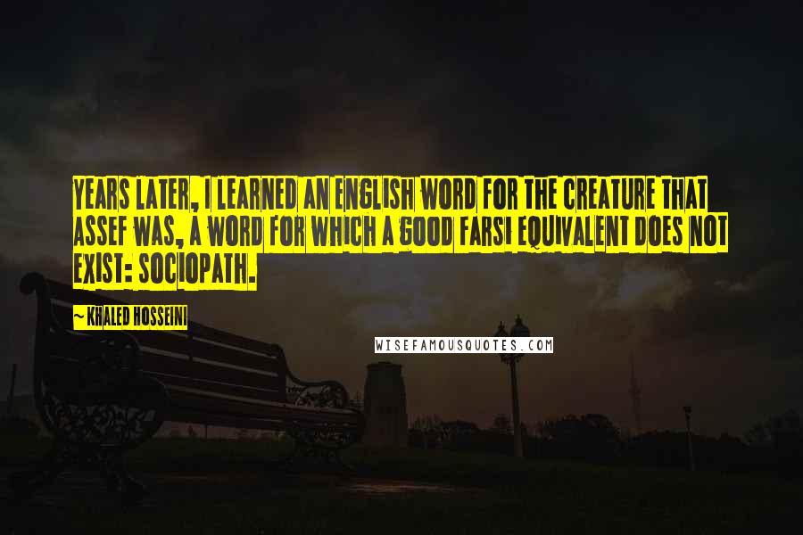 Khaled Hosseini Quotes: Years later, I learned an English word for the creature that Assef was, a word for which a good Farsi equivalent does not exist: sociopath.