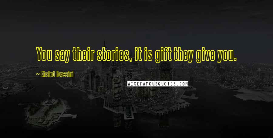 Khaled Hosseini Quotes: You say their stories, it is gift they give you.