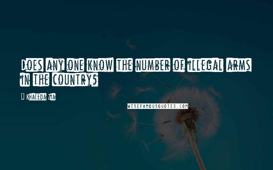 Khaleda Zia Quotes: Does any one know the number of illegal arms in the country?