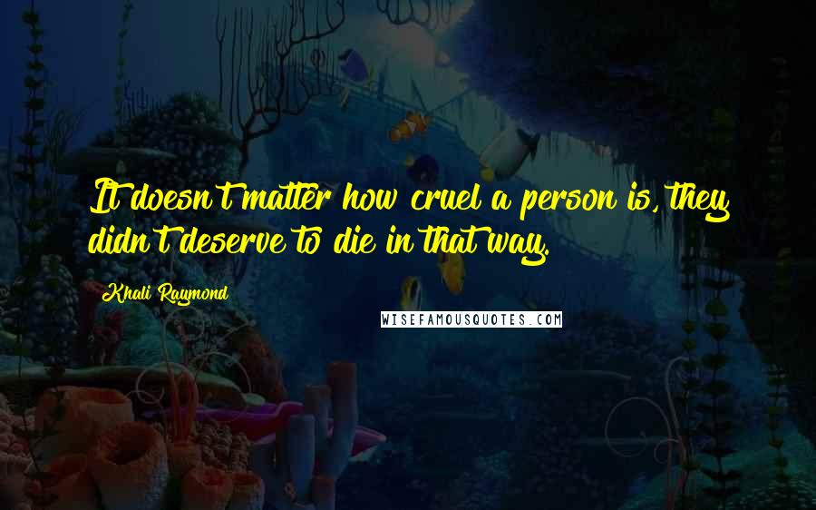 Khali Raymond Quotes: It doesn't matter how cruel a person is, they didn't deserve to die in that way.