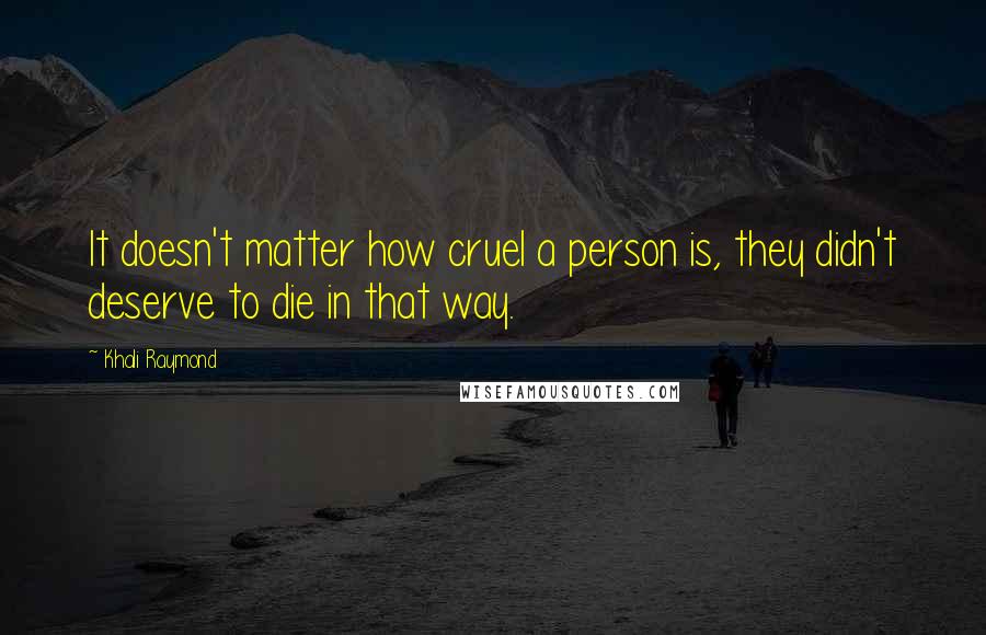 Khali Raymond Quotes: It doesn't matter how cruel a person is, they didn't deserve to die in that way.