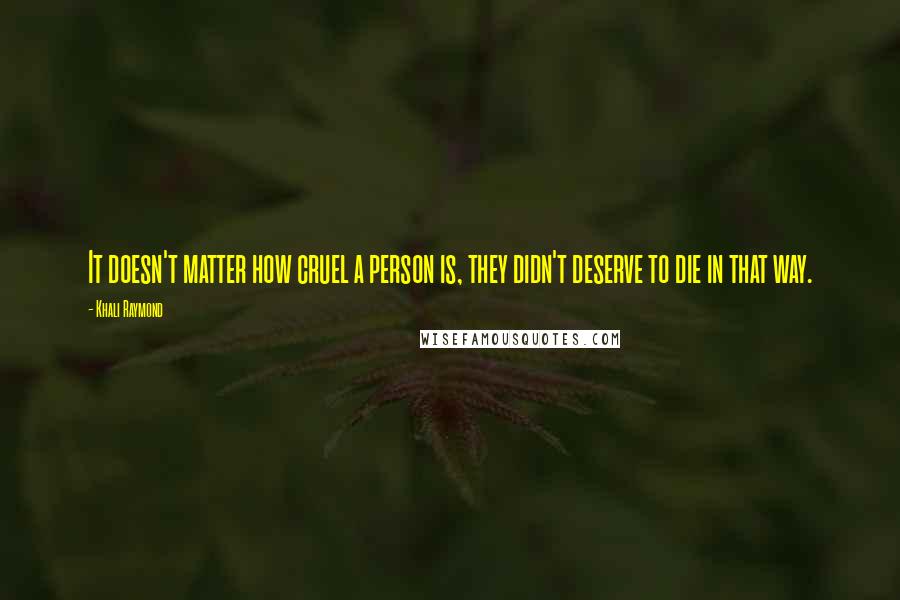 Khali Raymond Quotes: It doesn't matter how cruel a person is, they didn't deserve to die in that way.