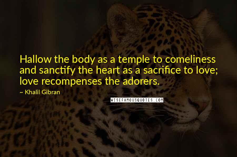 Khalil Gibran Quotes: Hallow the body as a temple to comeliness and sanctify the heart as a sacrifice to love; love recompenses the adorers.