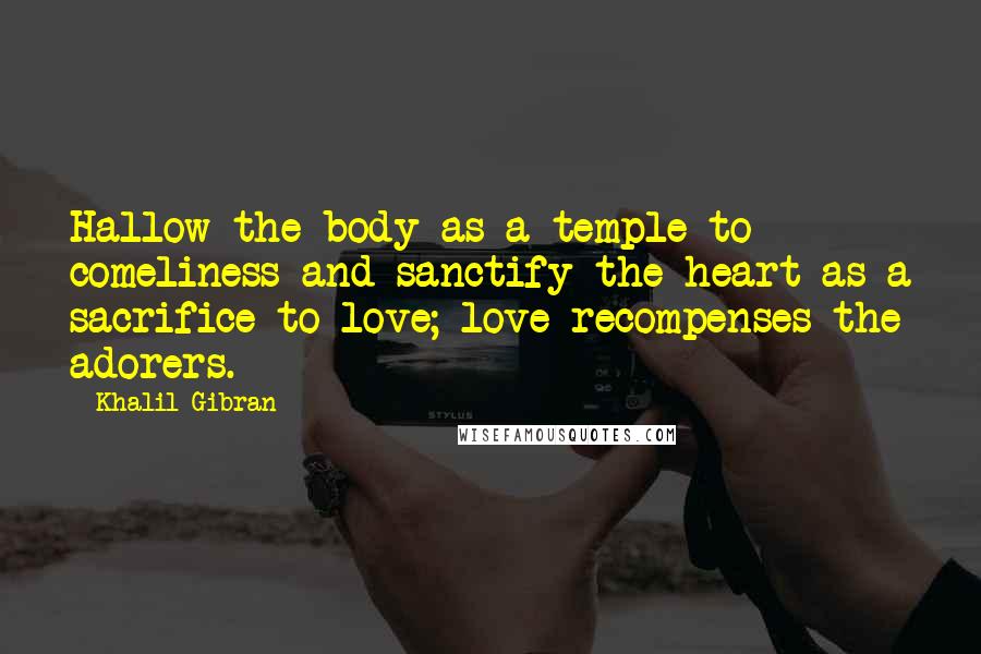 Khalil Gibran Quotes: Hallow the body as a temple to comeliness and sanctify the heart as a sacrifice to love; love recompenses the adorers.