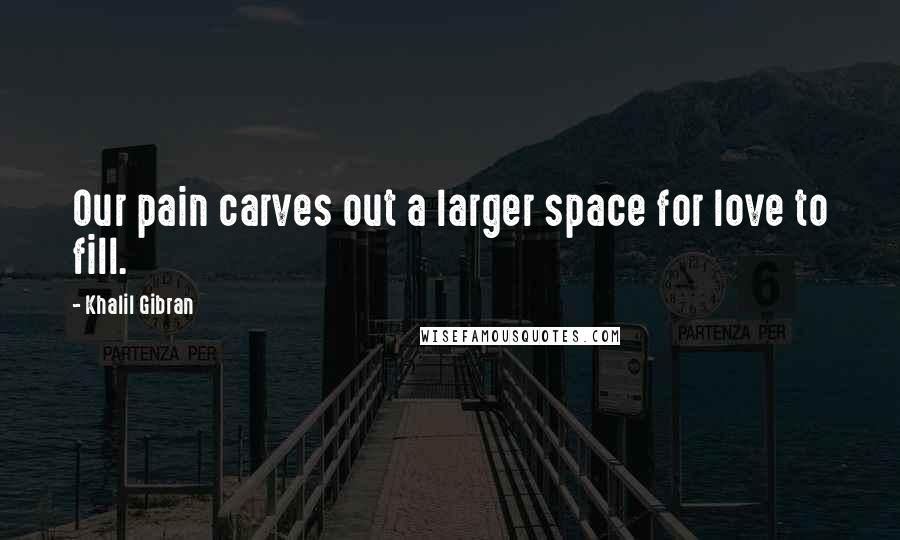 Khalil Gibran Quotes: Our pain carves out a larger space for love to fill.