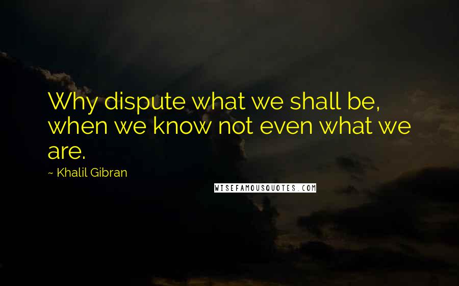 Khalil Gibran Quotes: Why dispute what we shall be, when we know not even what we are.