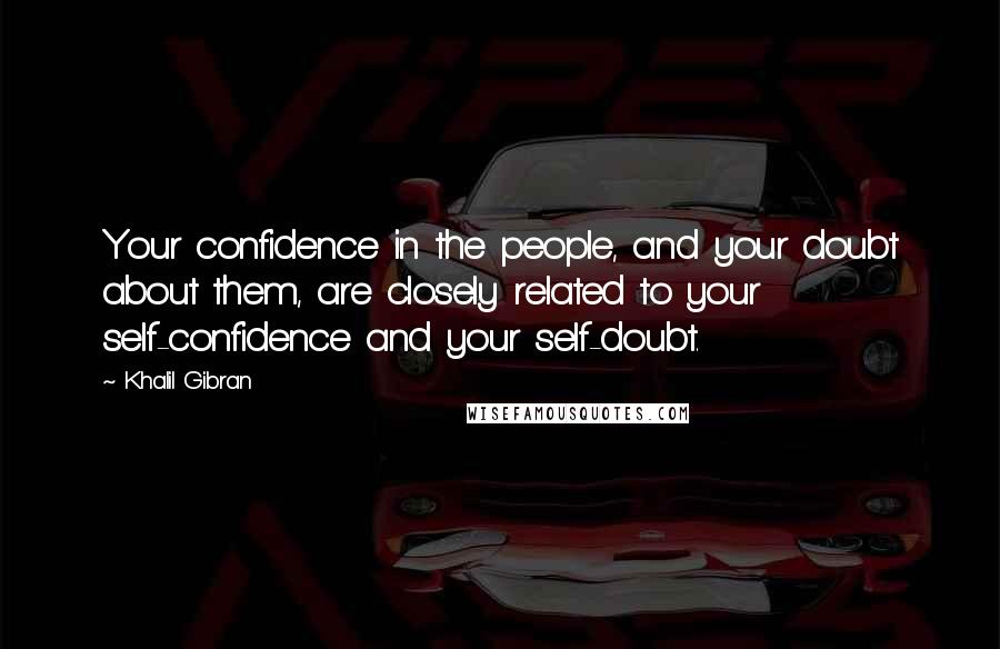 Khalil Gibran Quotes: Your confidence in the people, and your doubt about them, are closely related to your self-confidence and your self-doubt.