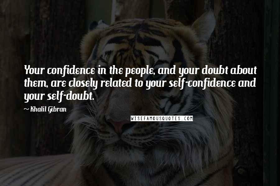 Khalil Gibran Quotes: Your confidence in the people, and your doubt about them, are closely related to your self-confidence and your self-doubt.