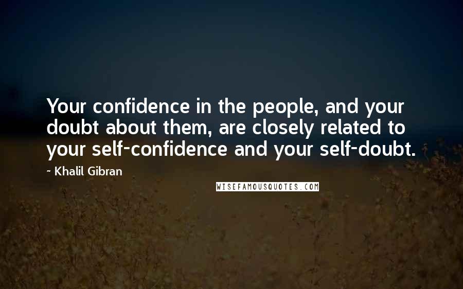 Khalil Gibran Quotes: Your confidence in the people, and your doubt about them, are closely related to your self-confidence and your self-doubt.