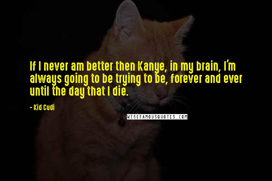 Kid Cudi Quotes: If I never am better then Kanye, in my brain, I'm always going to be trying to be, forever and ever until the day that I die.