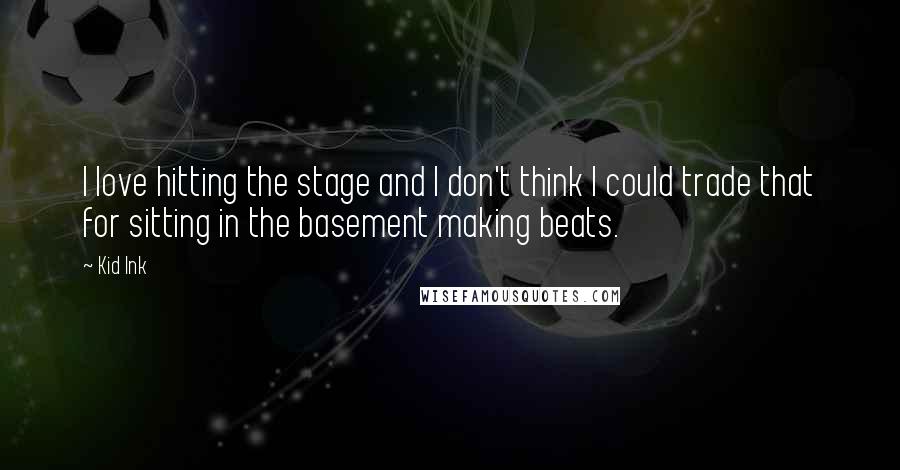 Kid Ink Quotes: I love hitting the stage and I don't think I could trade that for sitting in the basement making beats.